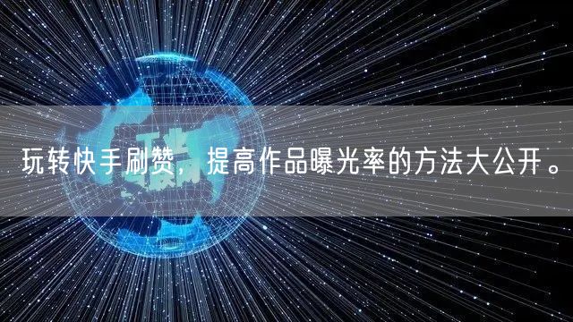 玩转快手刷赞，提高作品曝光率的方法大公开。
