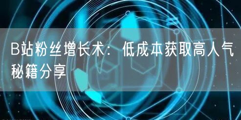 B站粉丝增长术：低成本获取高人气秘籍分享