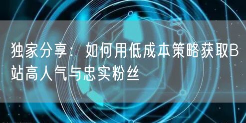独家分享：如何用低成本策略获取B站高人气与忠实粉丝
