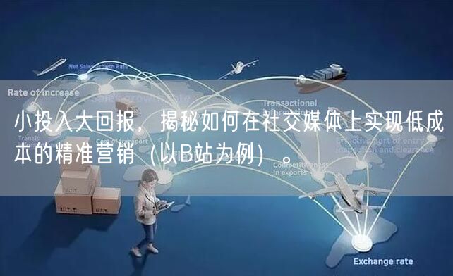 小投入大回报，揭秘如何在社交媒体上实现低成本的精准营销（以B站为例）。