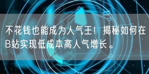 不花钱也能成为人气王！揭秘如何在B站实现低成本高人气增长。