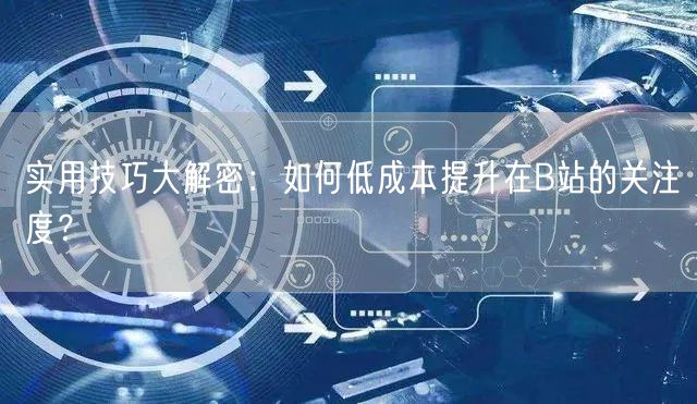 实用技巧大解密：如何低成本提升在B站的关注度？