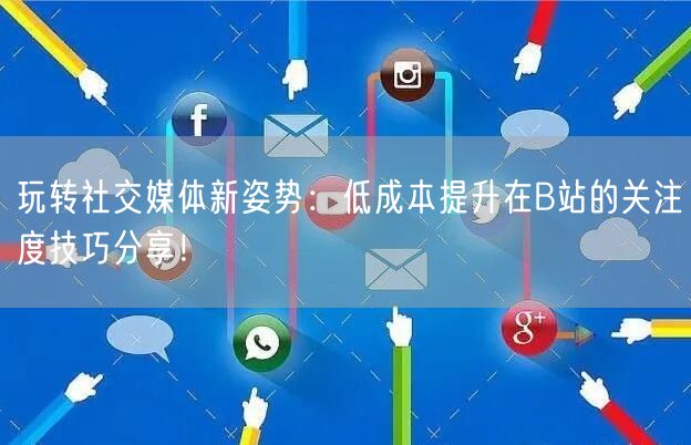玩转社交媒体新姿势：低成本提升在B站的关注度技巧分享！