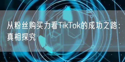 从粉丝购买力看TikTok的成功之路：真相探究