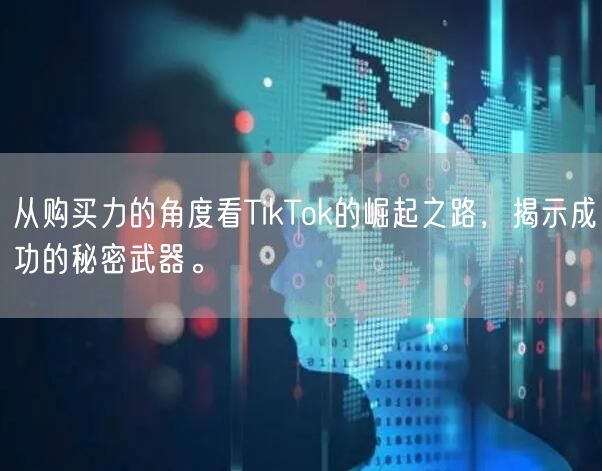 从购买力的角度看TikTok的崛起之路，揭示成功的秘密武器。
