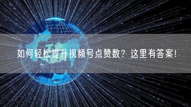 如何轻松提升视频号点赞数？这里有答案！