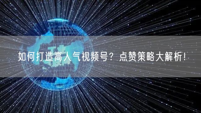 如何打造高人气视频号？点赞策略大解析！