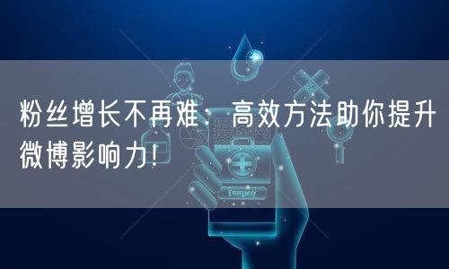 粉丝增长不再难：高效方法助你提升微博影响力！