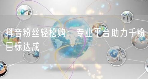 抖音粉丝轻松购：专业平台助力千粉目标达成
