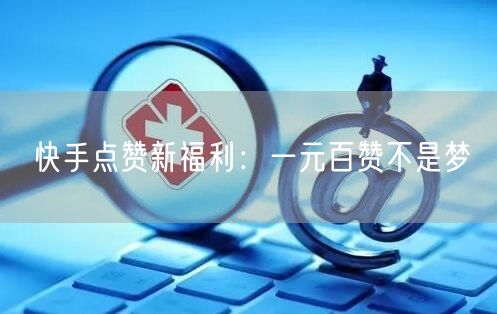 快手点赞新福利：一元百赞不是梦