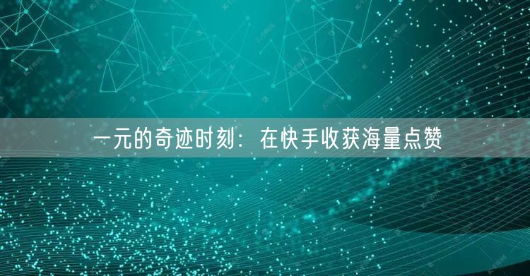 一元的奇迹时刻：在快手收获海量点赞