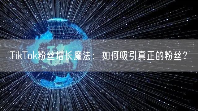 TikTok粉丝增长魔法：如何吸引真正的粉丝？