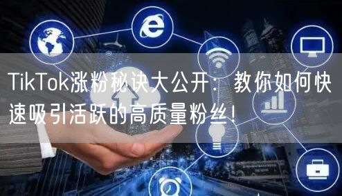 TikTok涨粉秘诀大公开：教你如何快速吸引活跃的高质量粉丝！