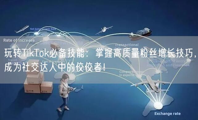 玩转TikTok必备技能：掌握高质量粉丝增长技巧，成为社交达人中的佼佼者！