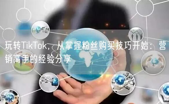 玩转TikTok，从掌握粉丝购买技巧开始：营销高手的经验分享