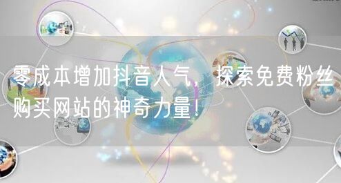 零成本增加抖音人气，探索免费粉丝购买网站的神奇力量！