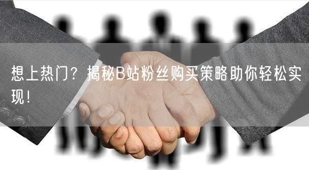 想上热门？揭秘B站粉丝购买策略助你轻松实现！