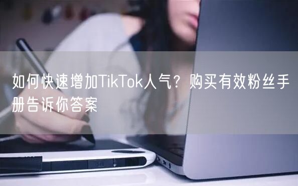 如何快速增加TikTok人气？购买有效粉丝手册告诉你答案