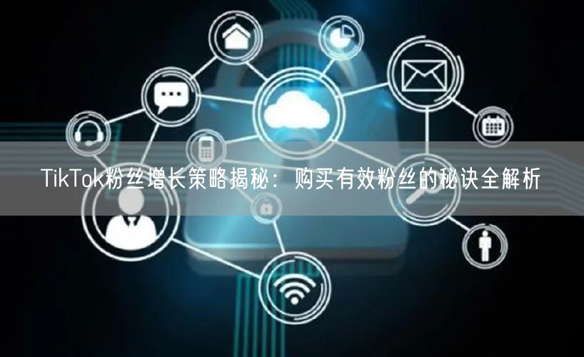 TikTok粉丝增长策略揭秘：购买有效粉丝的秘诀全解析