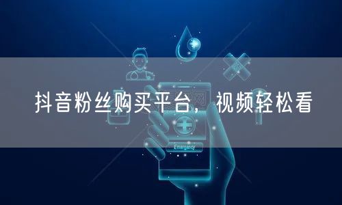 抖音粉丝购买平台，视频轻松看