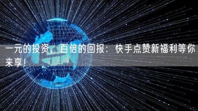 一元的投资，百倍的回报：快手点赞新福利等你来享！