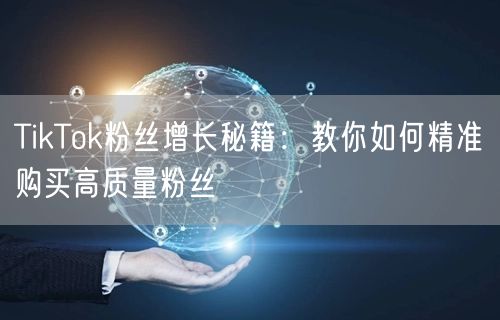 TikTok粉丝增长秘籍：教你如何精准购买高质量粉丝