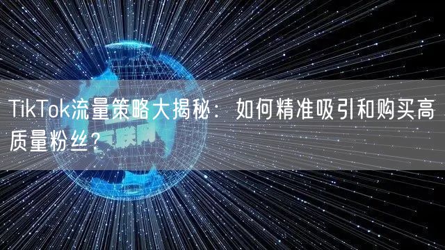 TikTok流量策略大揭秘：如何精准吸引和购买高质量粉丝？
