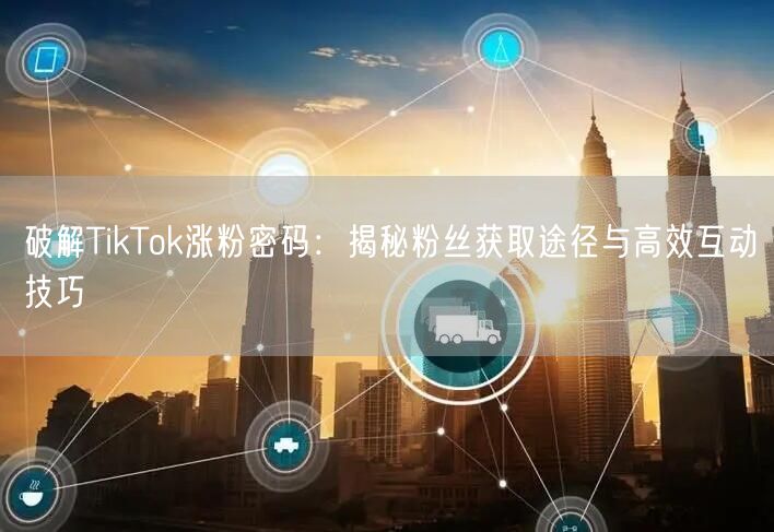 破解TikTok涨粉密码：揭秘粉丝获取途径与高效互动技巧