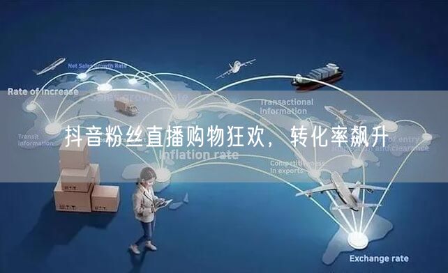 抖音粉丝直播购物狂欢，转化率飙升