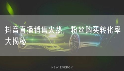 抖音直播销售火热，粉丝购买转化率大揭秘