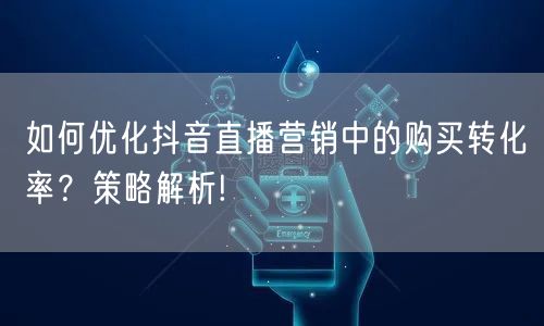 如何优化抖音直播营销中的购买转化率？策略解析!