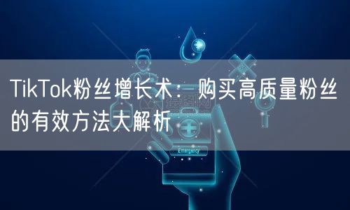TikTok粉丝增长术：购买高质量粉丝的有效方法大解析