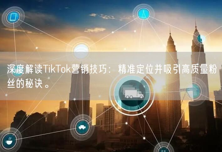 深度解读TikTok营销技巧：精准定位并吸引高质量粉丝的秘诀。
