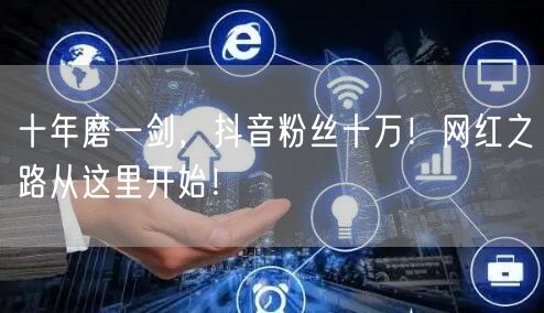 十年磨一剑，抖音粉丝十万！网红之路从这里开始！