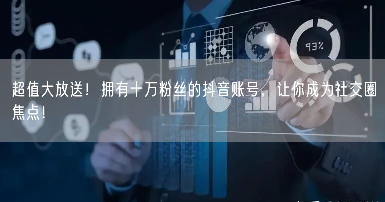 超值大放送！拥有十万粉丝的抖音账号，让你成为社交圈焦点！