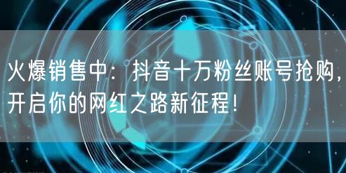 火爆销售中：抖音十万粉丝账号抢购，开启你的网红之路新征程！