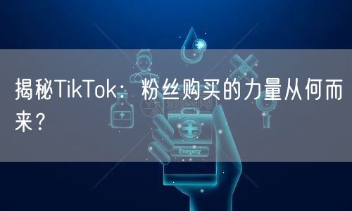 揭秘TikTok：粉丝购买的力量从何而来？
