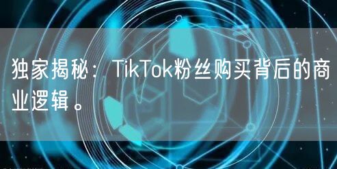 独家揭秘：TikTok粉丝购买背后的商业逻辑。