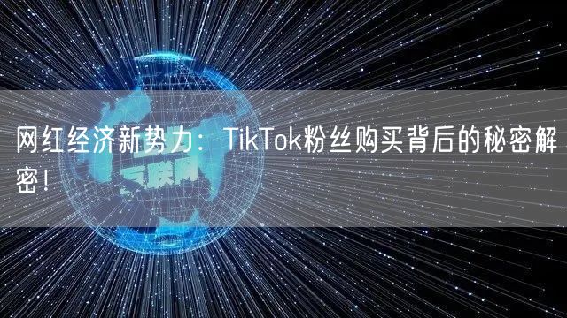 网红经济新势力：TikTok粉丝购买背后的秘密解密！