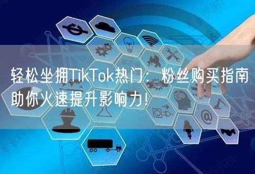 轻松坐拥TikTok热门：粉丝购买指南助你火速提升影响力！