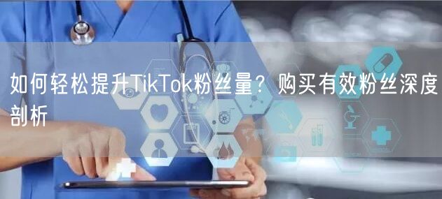 如何轻松提升TikTok粉丝量？购买有效粉丝深度剖析