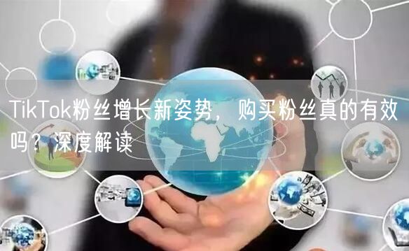 TikTok粉丝增长新姿势，购买粉丝真的有效吗？深度解读