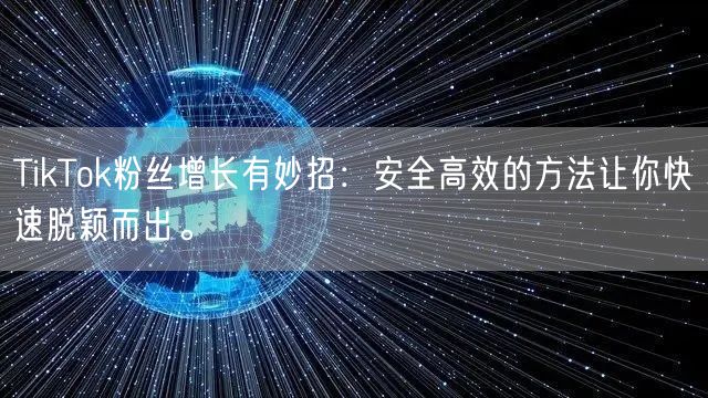 TikTok粉丝增长有妙招：安全高效的方法让你快速脱颖而出。