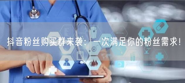 抖音粉丝购买群来袭：一次满足你的粉丝需求！