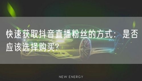 快速获取抖音直播粉丝的方式：是否应该选择购买?