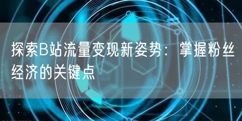 探索B站流量变现新姿势：掌握粉丝经济的关键点