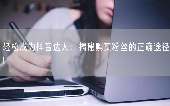 轻松成为抖音达人：揭秘购买粉丝的正确途径!