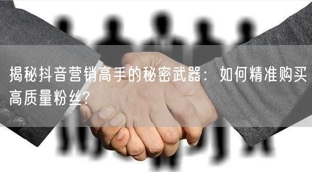 揭秘抖音营销高手的秘密武器：如何精准购买高质量粉丝?