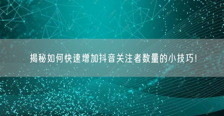 揭秘如何快速增加抖音关注者数量的小技巧！