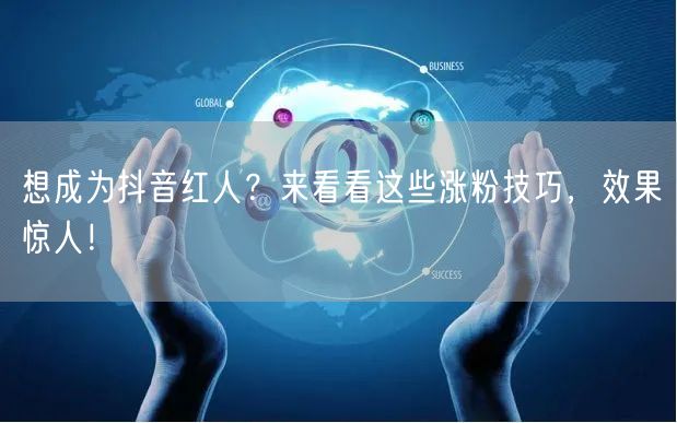 想成为抖音红人？来看看这些涨粉技巧，效果惊人！